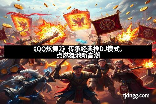 《QQ炫舞2》传承经典推DJ模式，点燃舞池新高潮